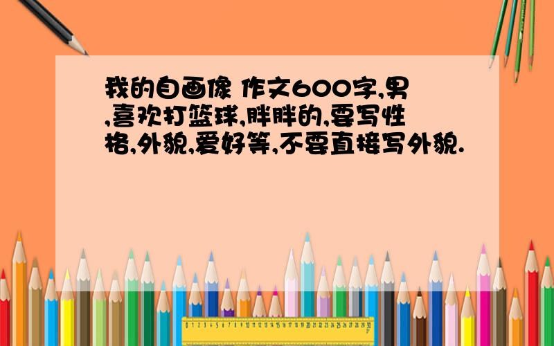 我的自画像 作文600字,男,喜欢打篮球,胖胖的,要写性格,外貌,爱好等,不要直接写外貌.