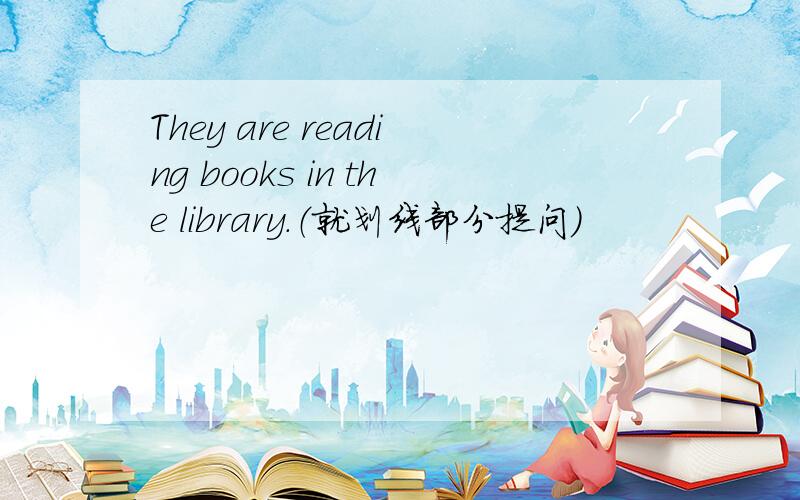 They are reading books in the library.（就划线部分提问）