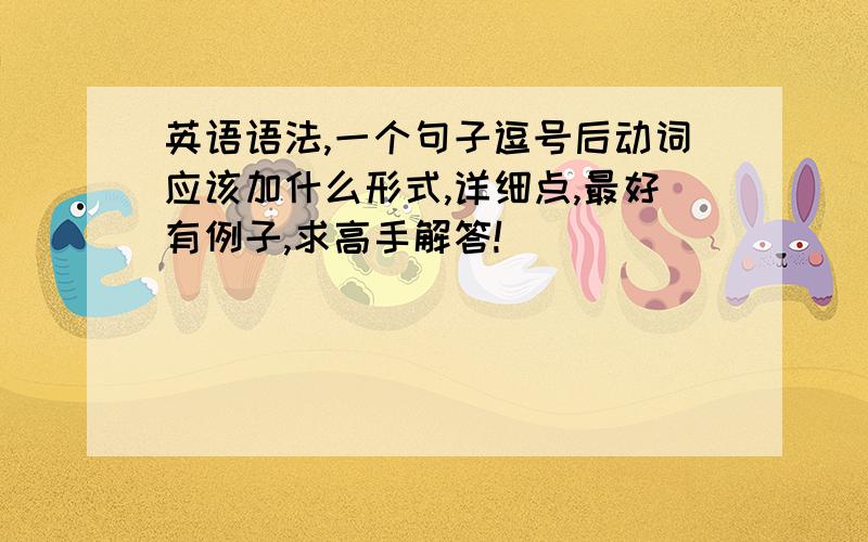 英语语法,一个句子逗号后动词应该加什么形式,详细点,最好有例子,求高手解答!