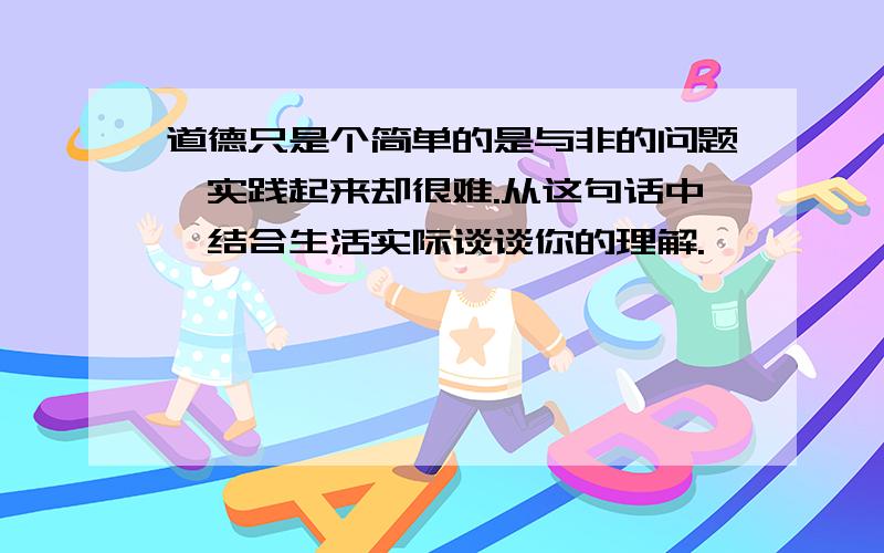 道德只是个简单的是与非的问题,实践起来却很难.从这句话中,结合生活实际谈谈你的理解.