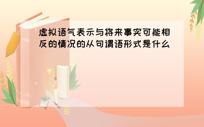 虚拟语气表示与将来事实可能相反的情况的从句谓语形式是什么