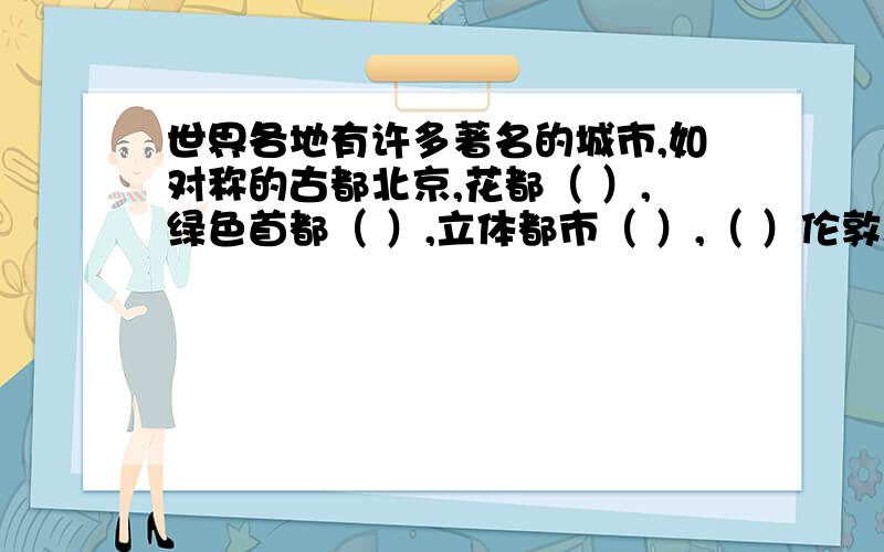 世界各地有许多著名的城市,如对称的古都北京,花都（ ）,绿色首都（ ）,立体都市（ ）,（ ）伦敦.