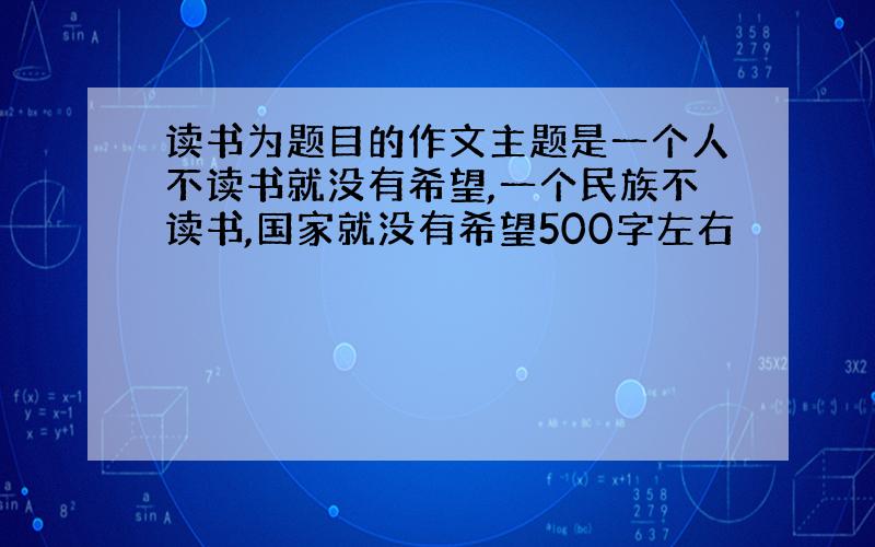 读书为题目的作文主题是一个人不读书就没有希望,一个民族不读书,国家就没有希望500字左右