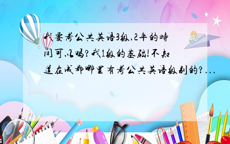 我要考公共英语3级,2年的时间可以吗?我1级的基础!不知道在成都哪里有考公共英语级别的?...