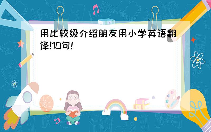 用比较级介绍朋友用小学英语翻译!10句!