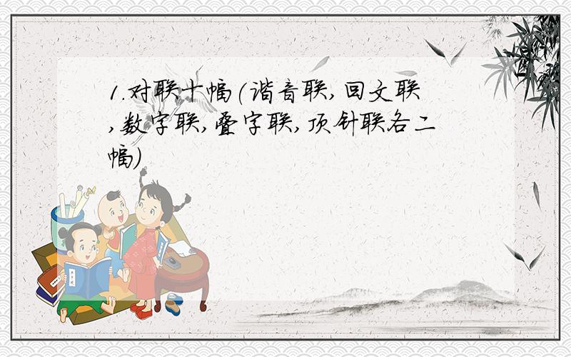 1.对联十幅(谐音联,回文联,数字联,叠字联,顶针联各二幅)