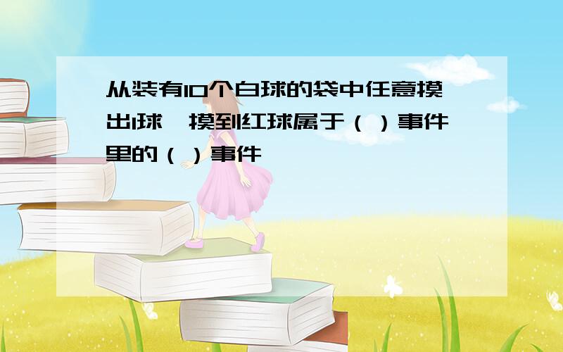 从装有10个白球的袋中任意摸出1球,摸到红球属于（）事件里的（）事件