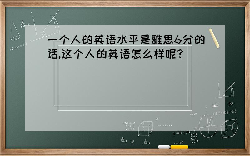 一个人的英语水平是雅思6分的话,这个人的英语怎么样呢?