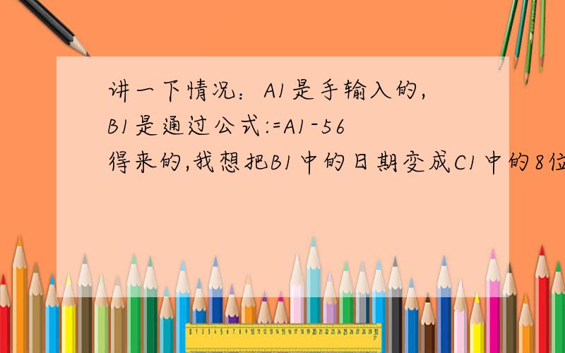 讲一下情况：A1是手输入的,B1是通过公式:=A1-56得来的,我想把B1中的日期变成C1中的8位并应用于C1怎么办