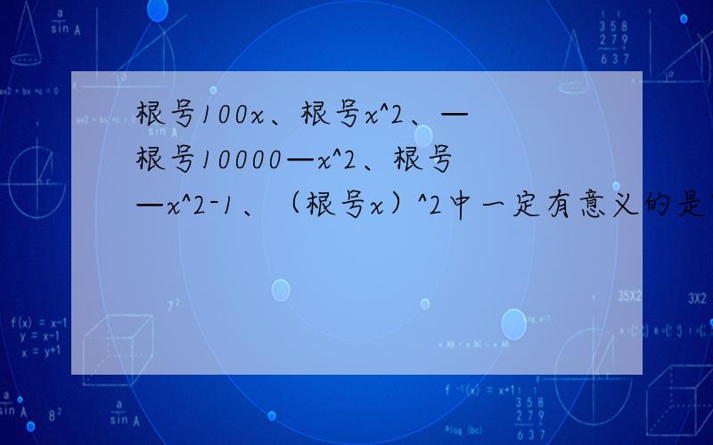 根号100x、根号x^2、—根号10000—x^2、根号—x^2-1、（根号x）^2中一定有意义的是?