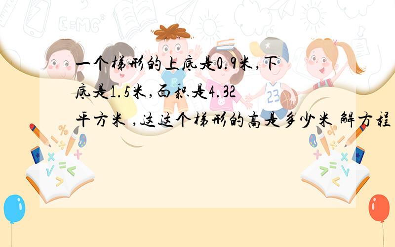 一个梯形的上底是0.9米,下底是1.5米,面积是4.32平方米 ,这这个梯形的高是多少米 解方程