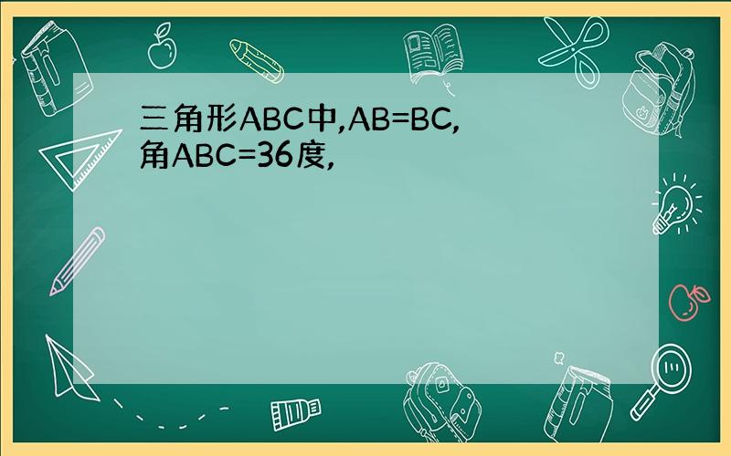 三角形ABC中,AB=BC,角ABC=36度,