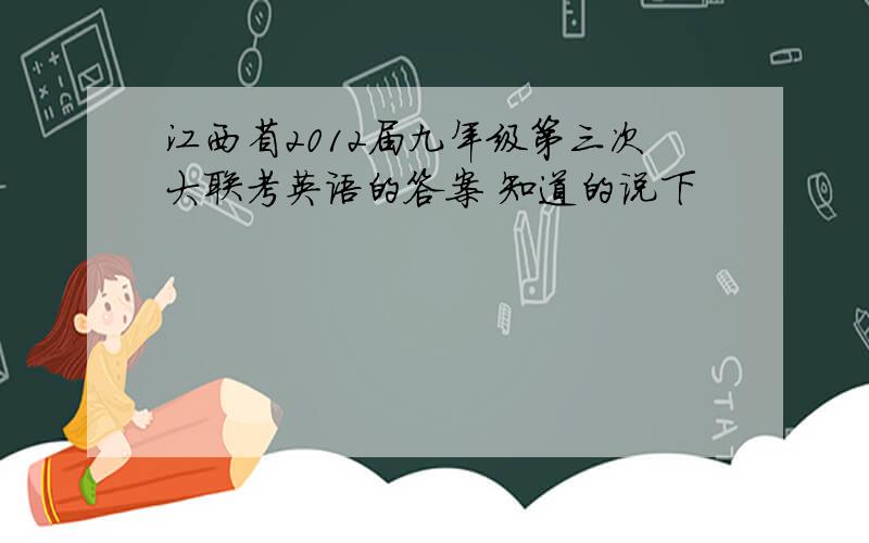 江西省2012届九年级第三次大联考英语的答案 知道的说下