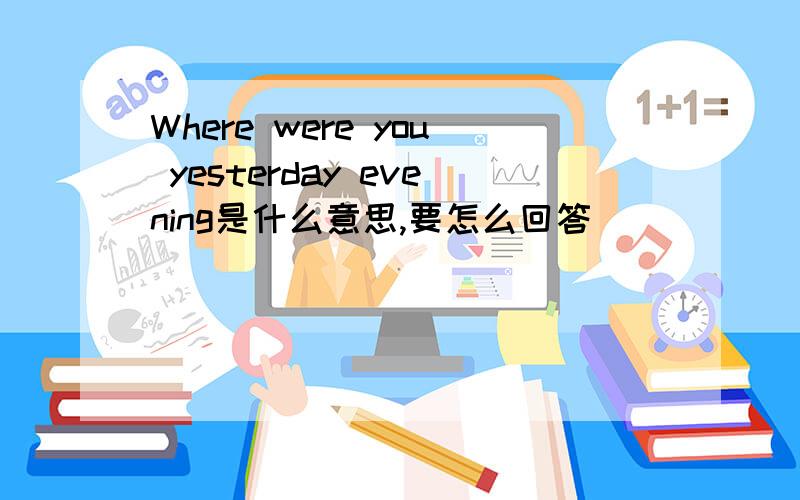 Where were you yesterday evening是什么意思,要怎么回答