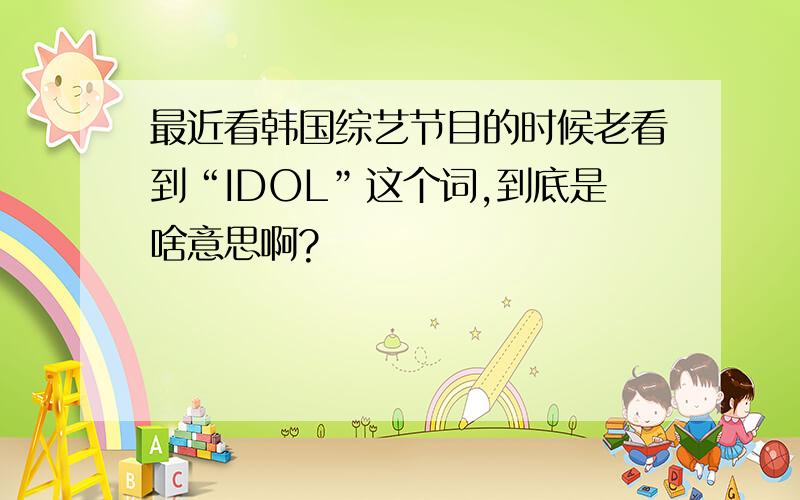 最近看韩国综艺节目的时候老看到“IDOL”这个词,到底是啥意思啊?