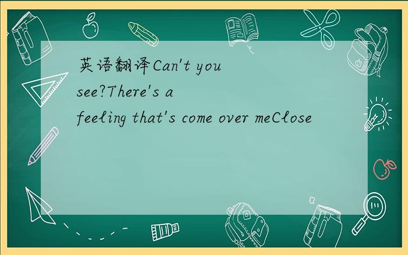 英语翻译Can't you see?There's a feeling that's come over meClose