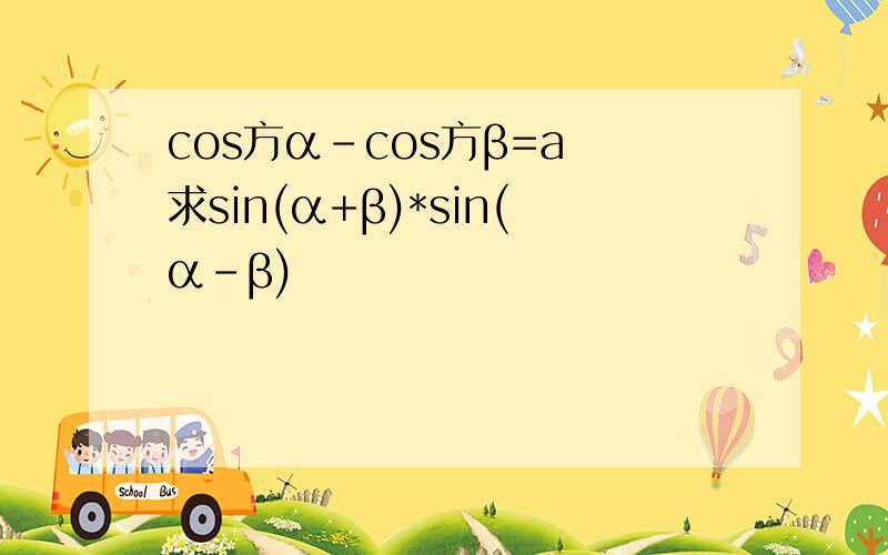 cos方α-cos方β=a 求sin(α+β)*sin(α-β)