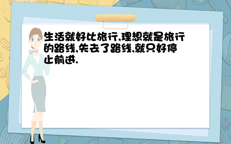 生活就好比旅行,理想就是旅行的路线,失去了路线,就只好停止前进.