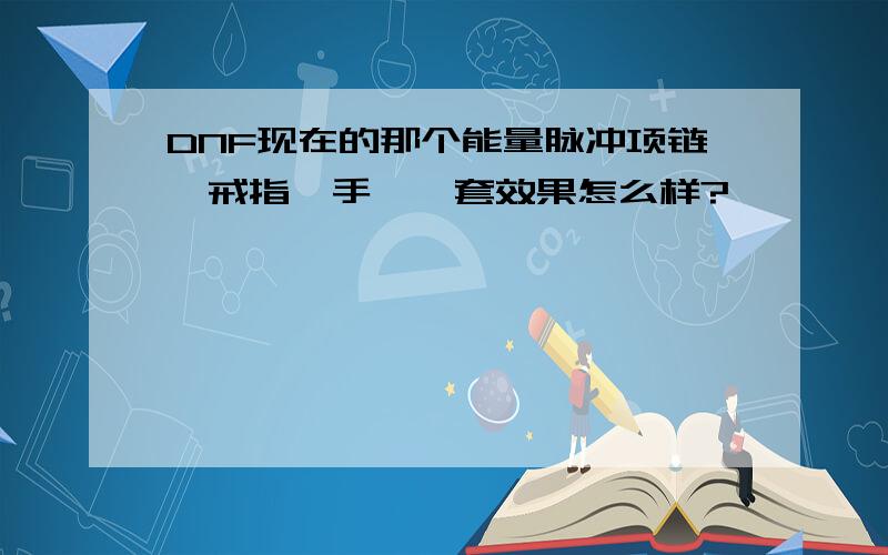 DNF现在的那个能量脉冲项链、戒指、手镯一套效果怎么样?