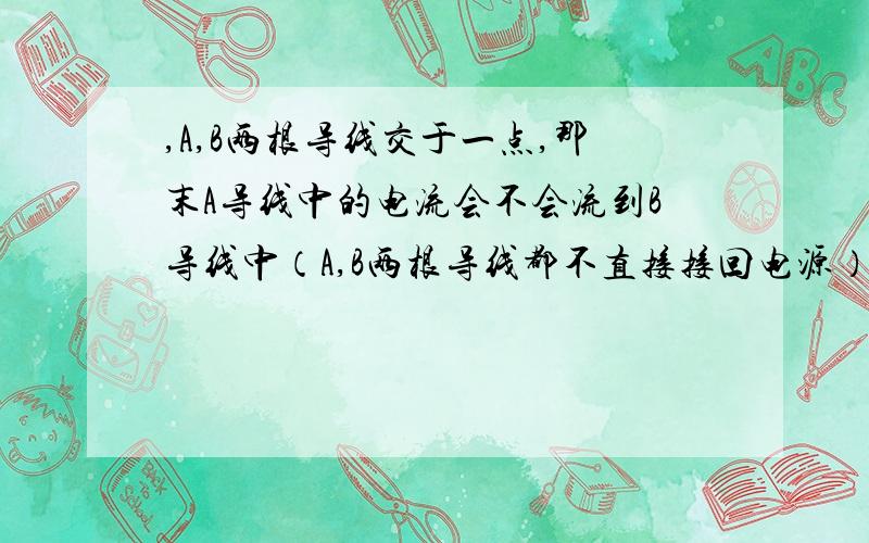 ,A,B两根导线交于一点,那末A导线中的电流会不会流到B导线中（A,B两根导线都不直接接回电源）.