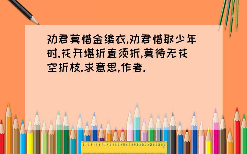 劝君莫惜金缕衣,劝君惜取少年时.花开堪折直须折,莫待无花空折枝.求意思,作者.