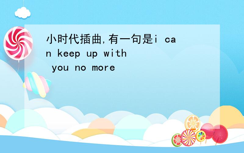 小时代插曲,有一句是i can keep up with you no more