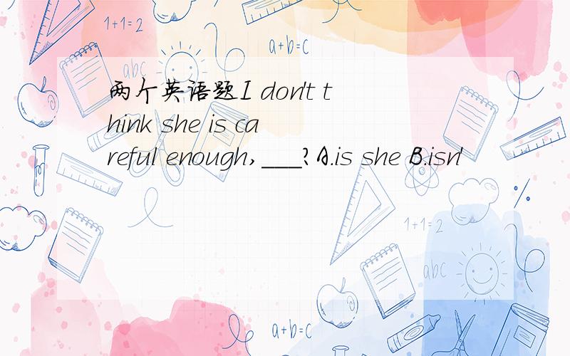 两个英语题I don't think she is careful enough,___?A.is she B.isn'