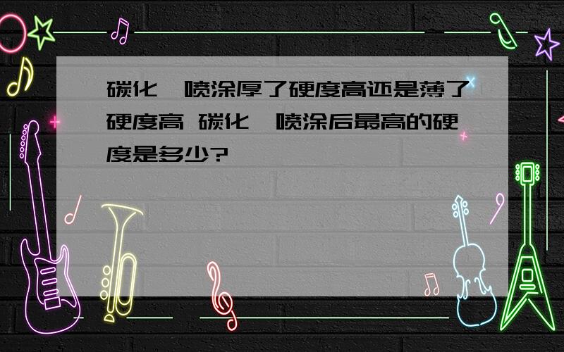 碳化钨喷涂厚了硬度高还是薄了硬度高 碳化钨喷涂后最高的硬度是多少?