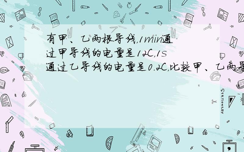 有甲、乙两根导线，1min通过甲导线的电量是12C，1s通过乙导线的电量是0.2C，比较甲、乙两导线中电流强度可知I甲_