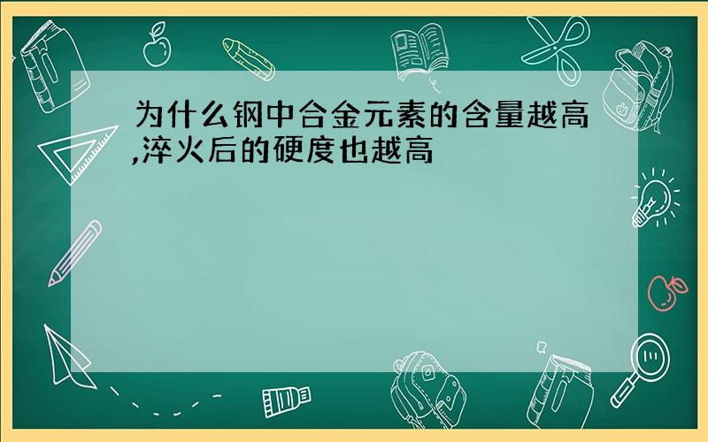 为什么钢中合金元素的含量越高,淬火后的硬度也越高