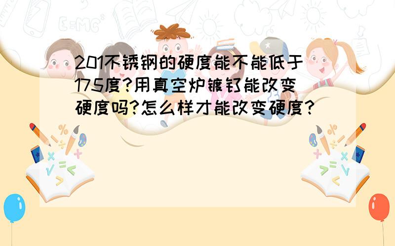 201不锈钢的硬度能不能低于175度?用真空炉镀钛能改变硬度吗?怎么样才能改变硬度?