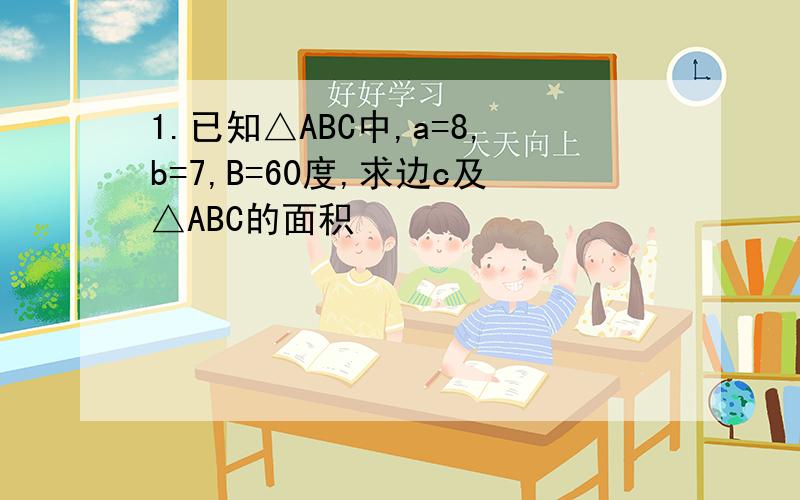 1.已知△ABC中,a=8,b=7,B=60度,求边c及△ABC的面积