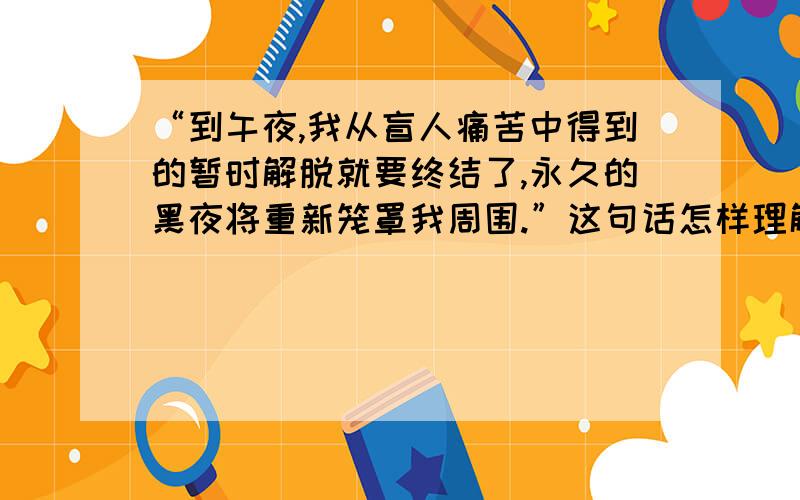 “到午夜,我从盲人痛苦中得到的暂时解脱就要终结了,永久的黑夜将重新笼罩我周围.”这句话怎样理解?