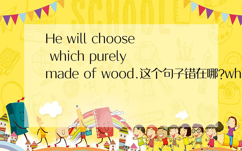 He will choose which purely made of wood.这个句子错在哪?which前面是不是一