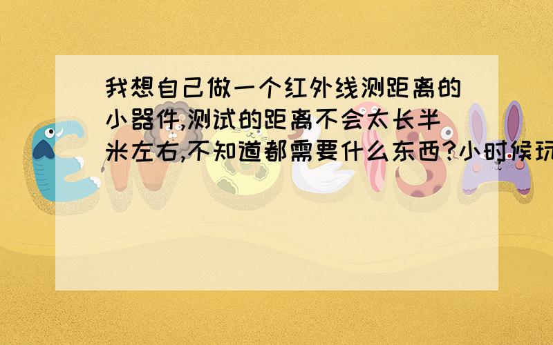 我想自己做一个红外线测距离的小器件,测试的距离不会太长半米左右,不知道都需要什么东西?小时候玩的激光笔是红外线吗?