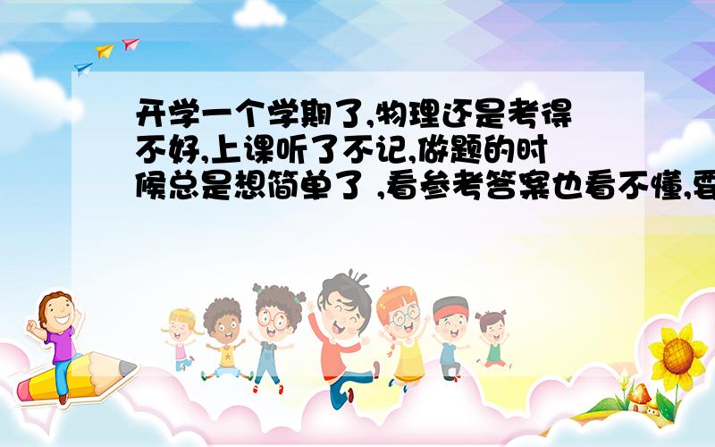 开学一个学期了,物理还是考得不好,上课听了不记,做题的时候总是想简单了 ,看参考答案也看不懂,要怎么学啊,马上高一就只有