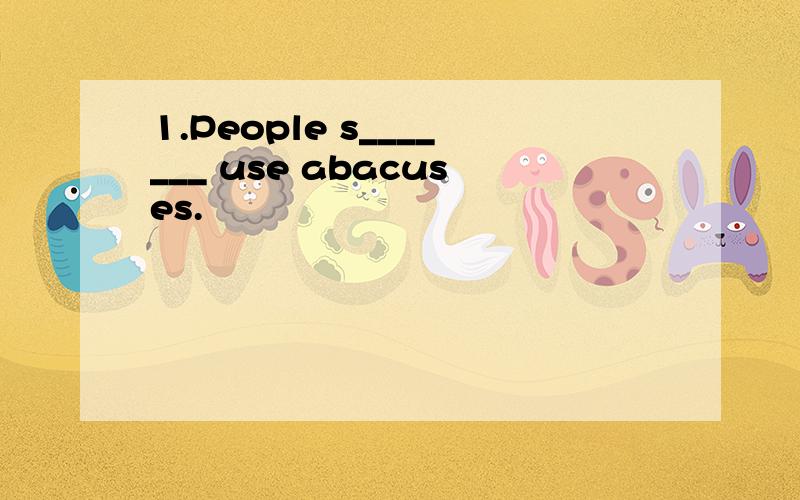 1.People s_______ use abacuses.