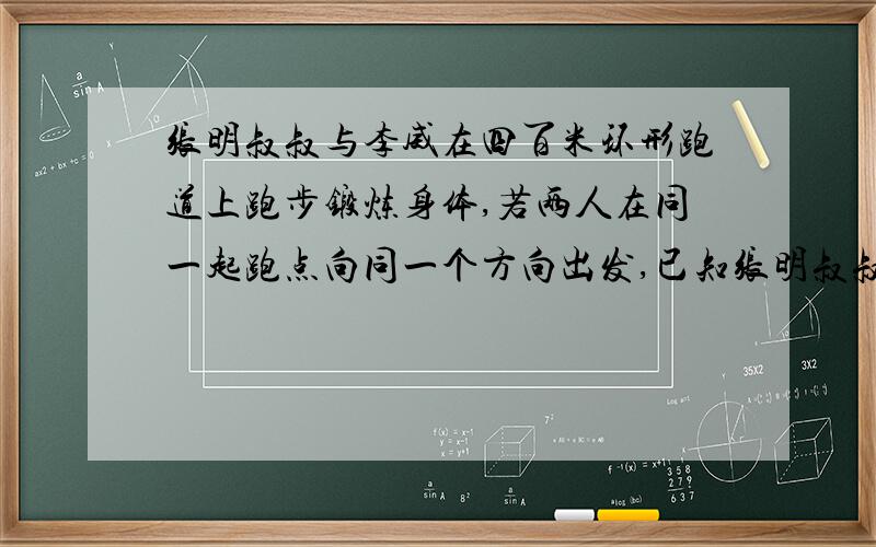 张明叔叔与李威在四百米环形跑道上跑步锻炼身体,若两人在同一起跑点向同一个方向出发,已知张明叔叔的速度为195米/分,李威