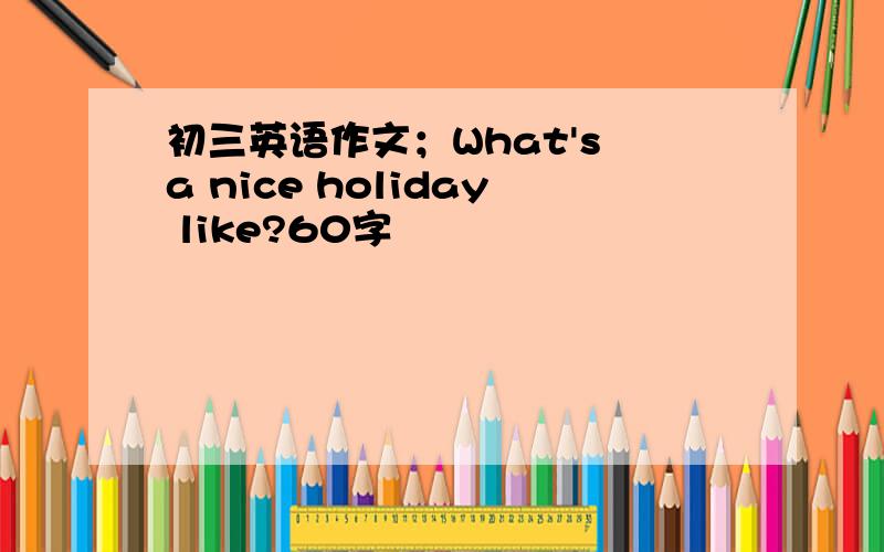 初三英语作文；What's a nice holiday like?60字