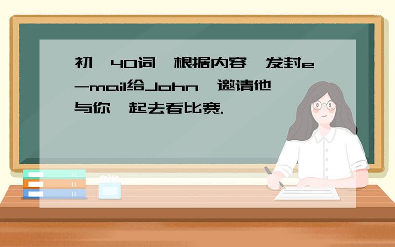 初一40词,根据内容,发封e-mail给John,邀请他与你一起去看比赛.