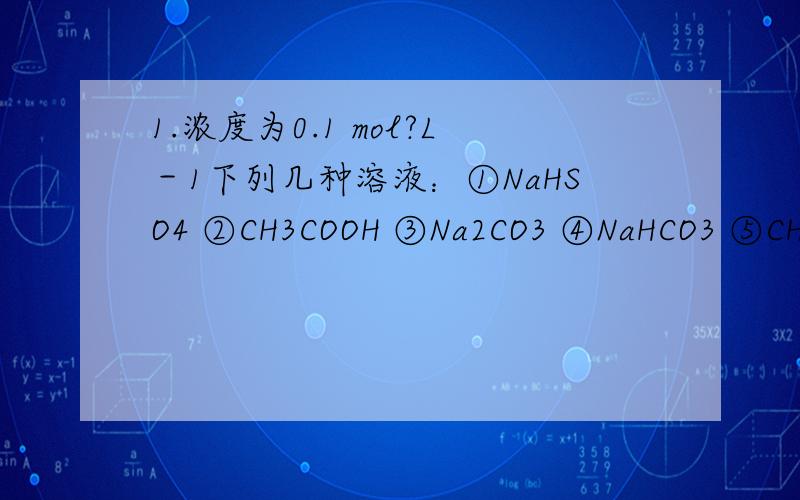 1.浓度为0.1 mol?L－1下列几种溶液：①NaHSO4 ②CH3COOH ③Na2CO3 ④NaHCO3 ⑤CH3