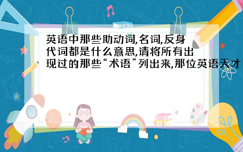 英语中那些助动词,名词,反身代词都是什么意思,请将所有出现过的那些“术语”列出来,那位英语天才帮帮