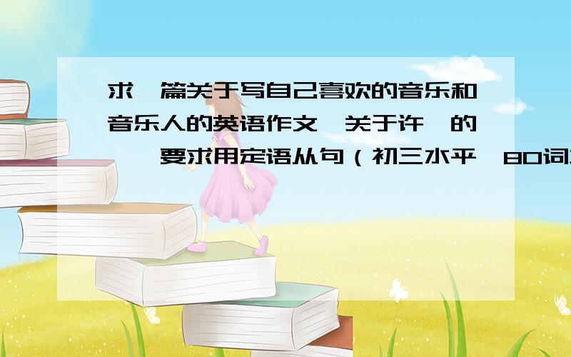 求一篇关于写自己喜欢的音乐和音乐人的英语作文〔关于许嵩的〕,要求用定语从句（初三水平,80词左右）,谢谢