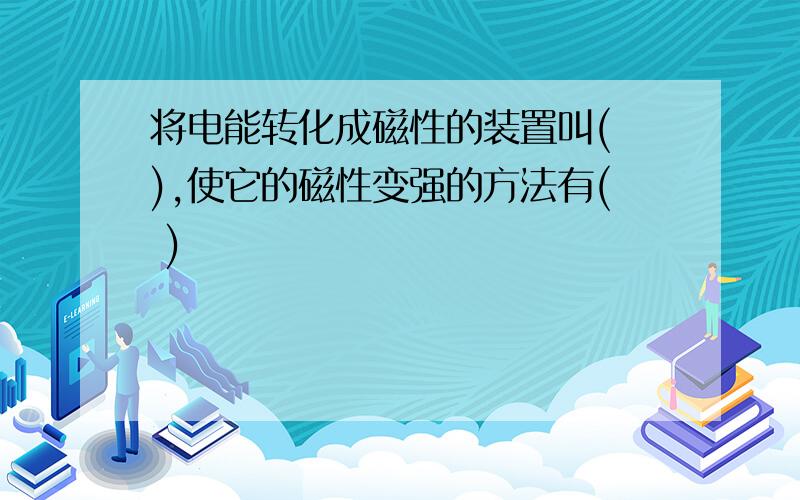 将电能转化成磁性的装置叫( ),使它的磁性变强的方法有( )