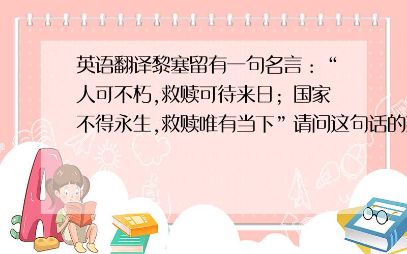 英语翻译黎塞留有一句名言：“人可不朽,救赎可待来日；国家不得永生,救赎唯有当下”请问这句话的英文和法文怎样表达的