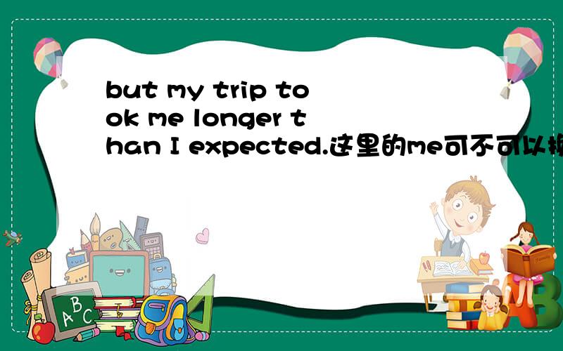 but my trip took me longer than I expected.这里的me可不可以换成time,为