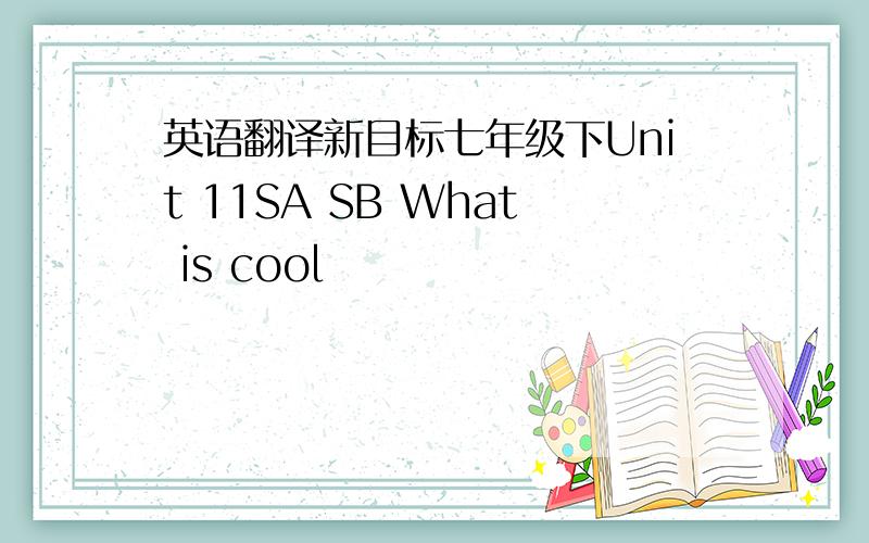 英语翻译新目标七年级下Unit 11SA SB What is cool