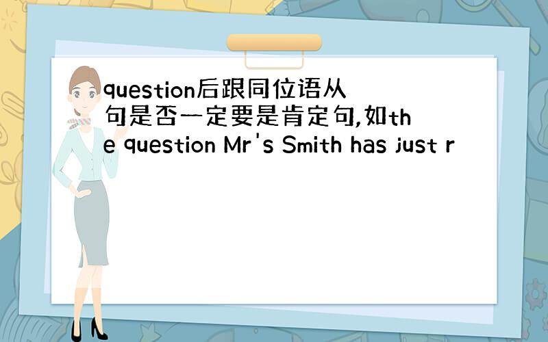 question后跟同位语从句是否一定要是肯定句,如the question Mr's Smith has just r