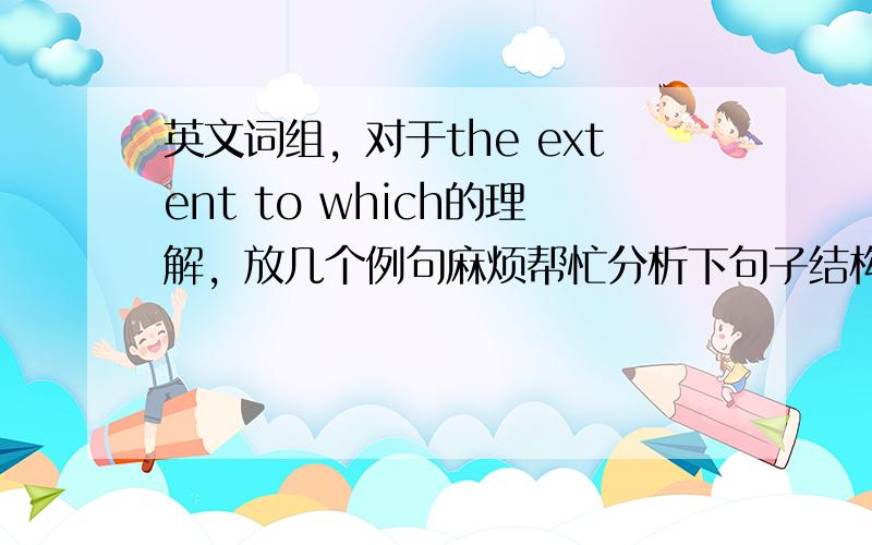 英文词组，对于the extent to which的理解，放几个例句麻烦帮忙分析下句子结构。