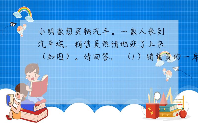 小明家想买辆汽车。一家人来到汽车城，销售员热情地迎了上来（如图）。请回答： （1）销售员的一席话让小明一家倍感信任。请问